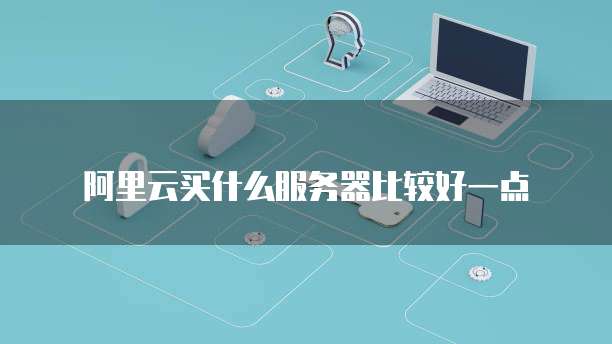 阿里云买什么服务器比较好一点