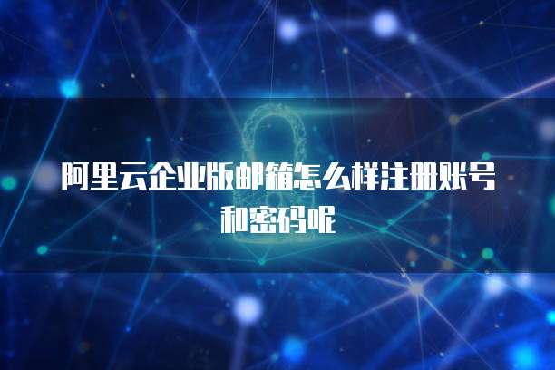 阿里云企业版邮箱怎么样注册账号和密码呢