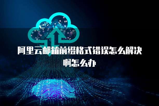 阿里云邮箱前缀格式错误怎么解决啊怎么办