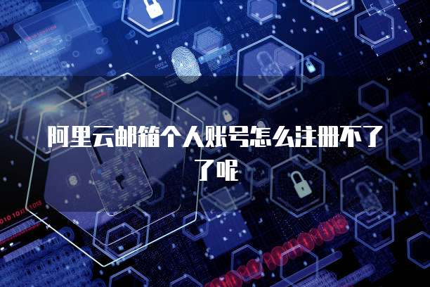 阿里云邮箱个人账号怎么注册不了了呢