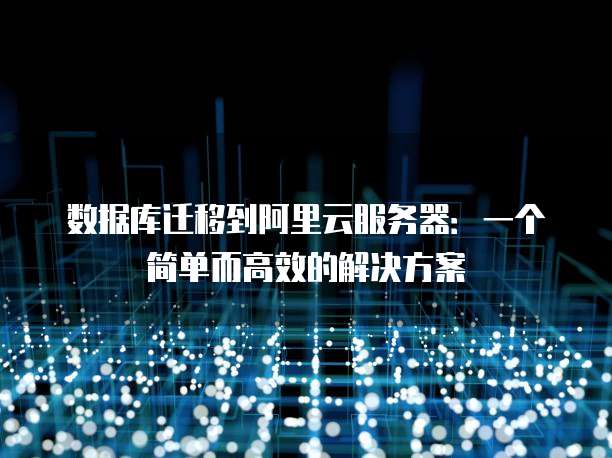 数据库迁移到阿里云服务器:一个简单而高效的解决方案