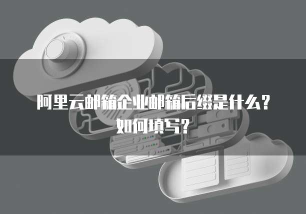 阿里云邮箱企业邮箱后缀是什么？如何填写？