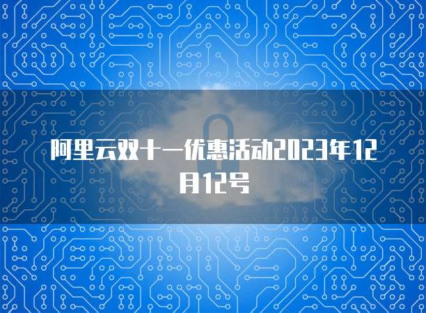 阿里云双十一优惠活动2023年12月12号