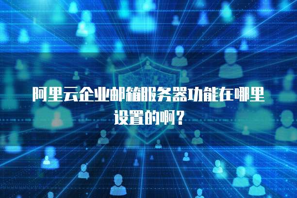 阿里云企业邮箱服务器功能在哪里设置的啊?