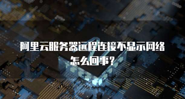 阿里云服务器远程连接不显示网络怎么回事?