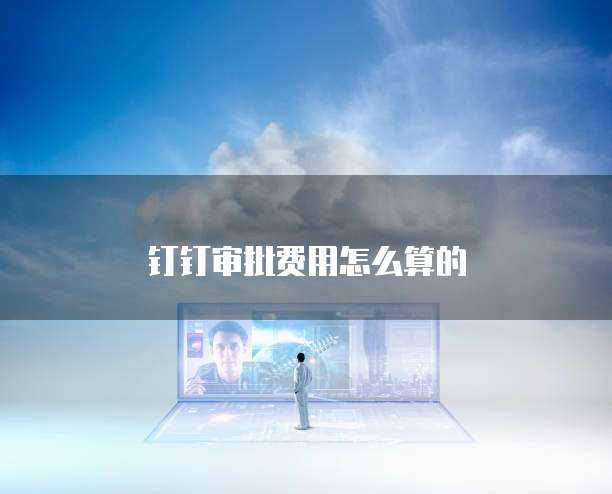 钉钉审批费用怎么算的