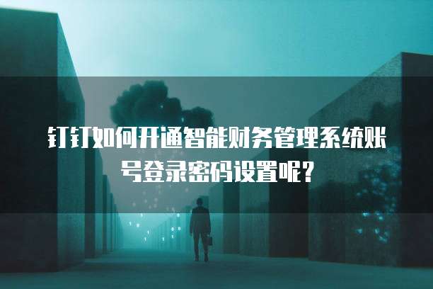 钉钉如何开通智能财务管理系统账号登录密码设置呢?