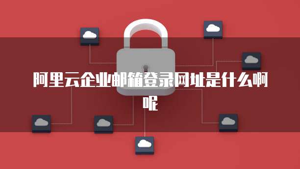 阿里云企业邮箱登录网址是什么啊呢