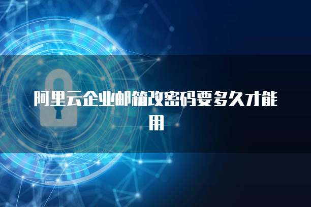 阿里云企业邮箱改密码要多久才能用