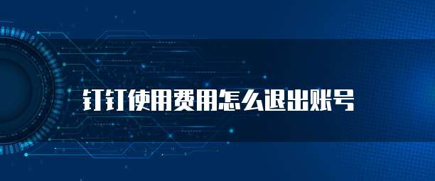 钉钉使用费用怎么退出账号
