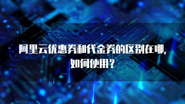 阿里云优惠券和代金券的区别在哪，如何使用？