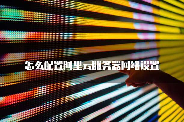 怎么配置阿里云服务器网络设置