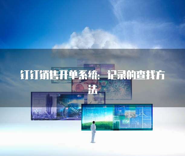 钉钉销售开单系统：记录的查找方法