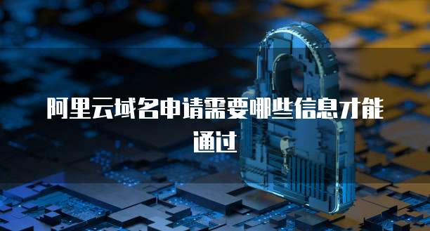 阿里云域名申请需要哪些信息才能通过