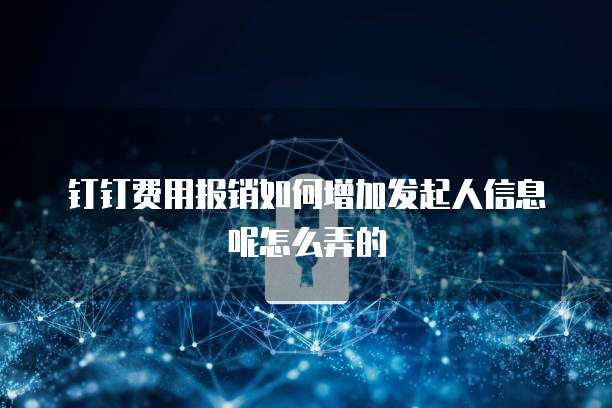 钉钉费用报销如何增加发起人信息呢怎么弄的