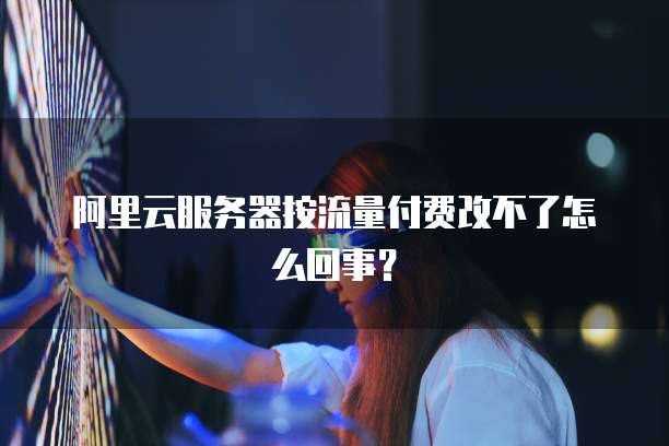 阿里云服务器按流量付费改不了怎么回事？