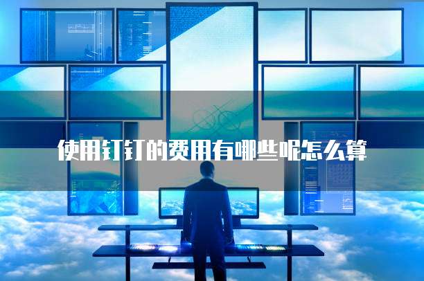 使用钉钉的费用有哪些呢怎么算