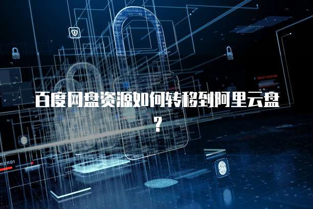 百度网盘资源如何转移到阿里云盘？