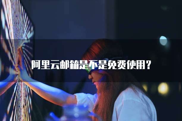 阿里云邮箱是不是免费使用?