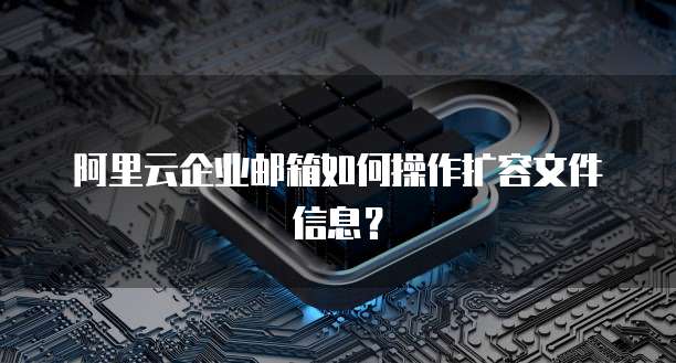 阿里云企业邮箱如何操作扩容文件信息?