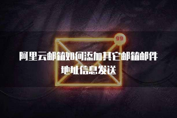阿里云邮箱如何添加其它邮箱邮件地址信息发送