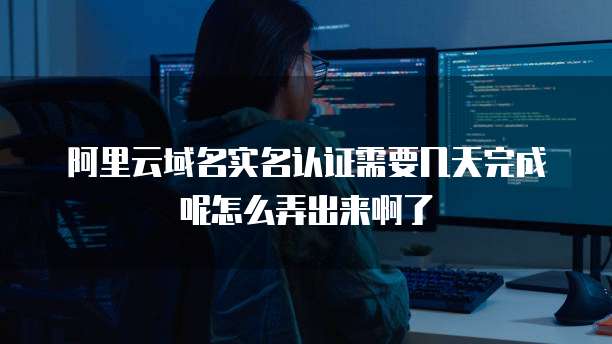 阿里云域名实名认证需要几天完成呢怎么弄出来啊了