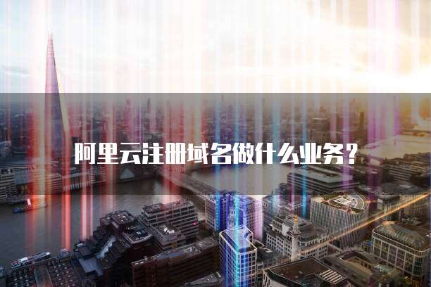 阿里云注册域名做什么业务?