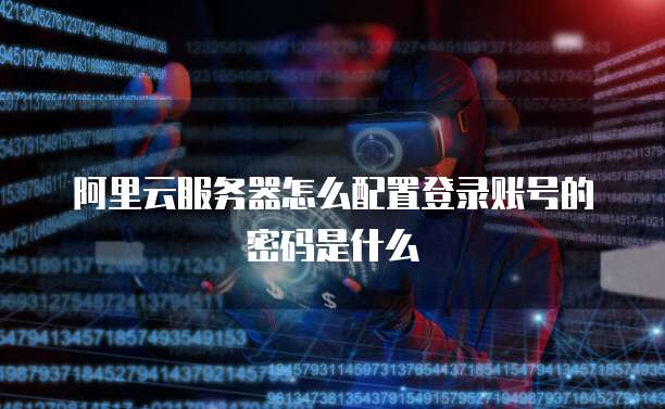 阿里云服务器怎么配置登录账号的密码是什么