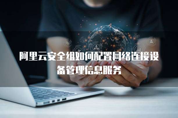 阿里云安全组如何配置网络连接设备管理信息服务