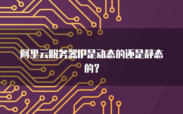 阿里云服务器IP是动态的还是静态的?