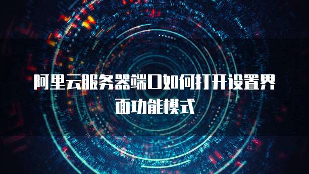 阿里云服务器端口如何打开设置界面功能模式