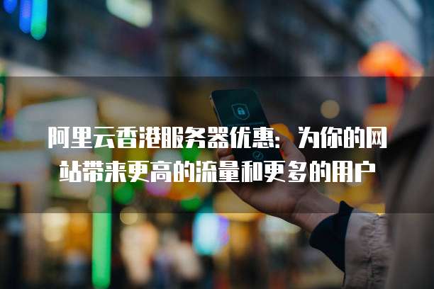 阿里云香港服务器优惠:为你的网站带来更高的流量和更多的用户