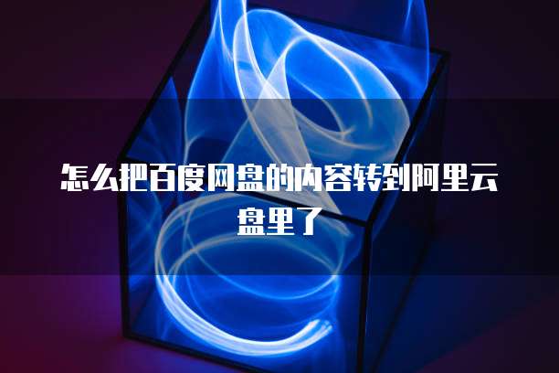 怎么把百度网盘的内容转到阿里云盘里了