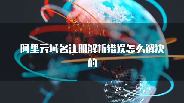 阿里云域名注册解析错误怎么解决的