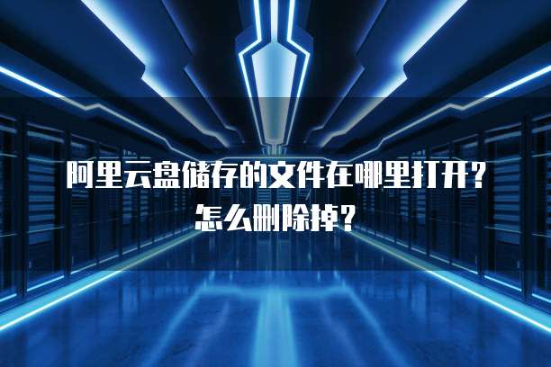 阿里云盘储存的文件在哪里打开?怎么删除掉?