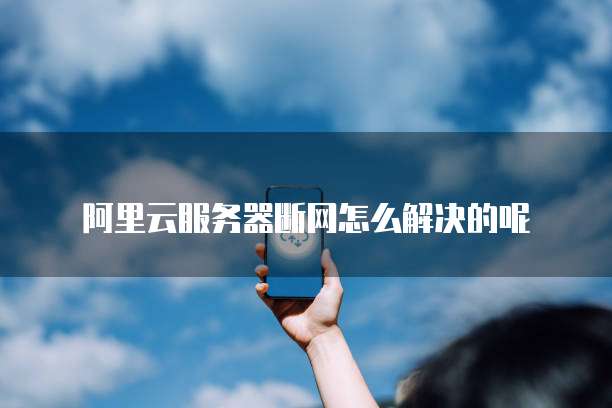 阿里云服务器断网怎么解决的呢