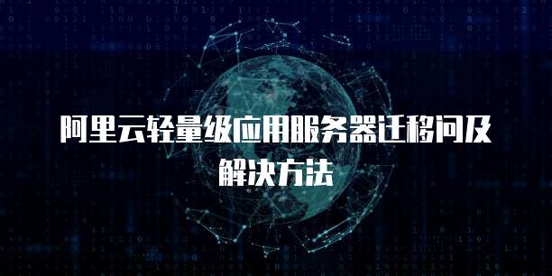 阿里云轻量级应用服务器迁移问及解决方法