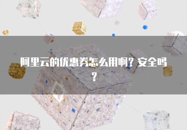 阿里云的优惠券怎么用啊?安全吗?