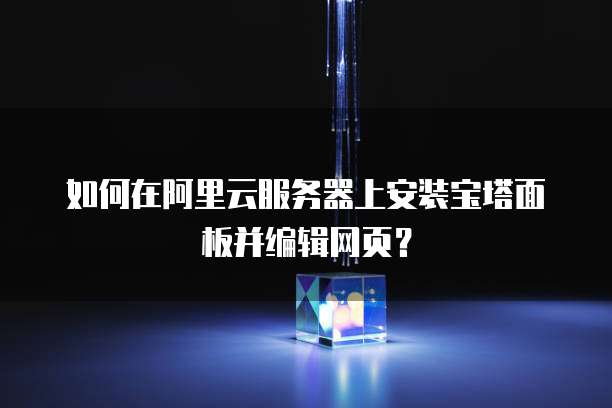 如何在阿里云服务器上安装宝塔面板并编辑网页?