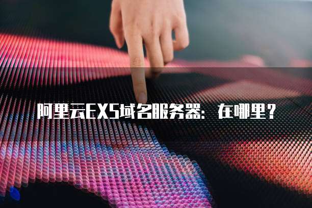 阿里云EXS域名服务器:在哪里?