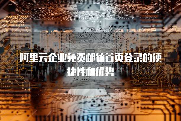 阿里云企业免费邮箱首页登录的便捷性和优势