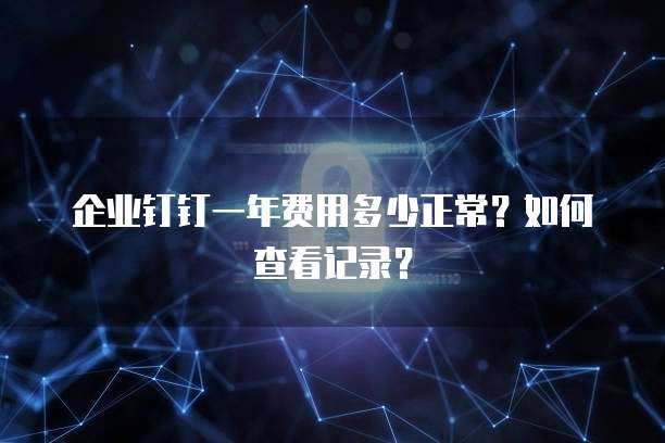 企业钉钉一年费用多少正常?如何查看记录?