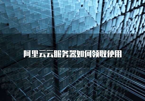 阿里云云服务器如何领取使用