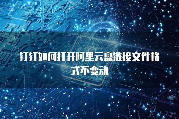 钉钉如何打开阿里云盘链接文件格式不变动