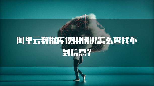 阿里云数据库使用情况怎么查找不到信息?