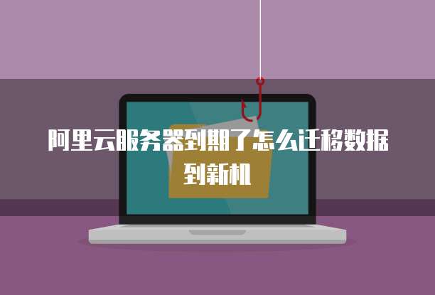 阿里云服务器到期了怎么迁移数据到新机