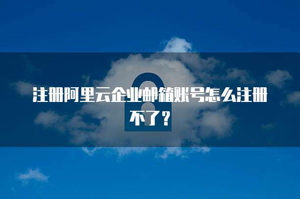 注册阿里云企业邮箱账号怎么注册不了？