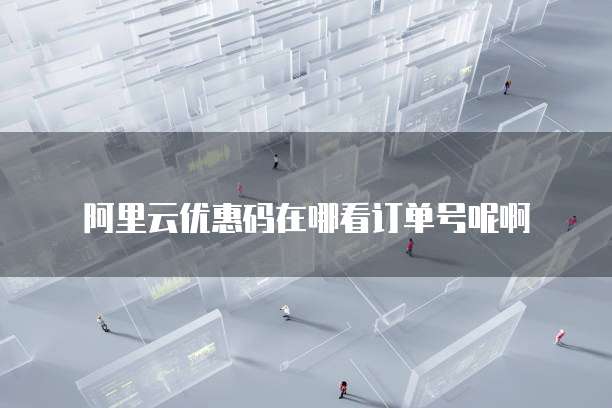 阿里云优惠码在哪看订单号呢啊