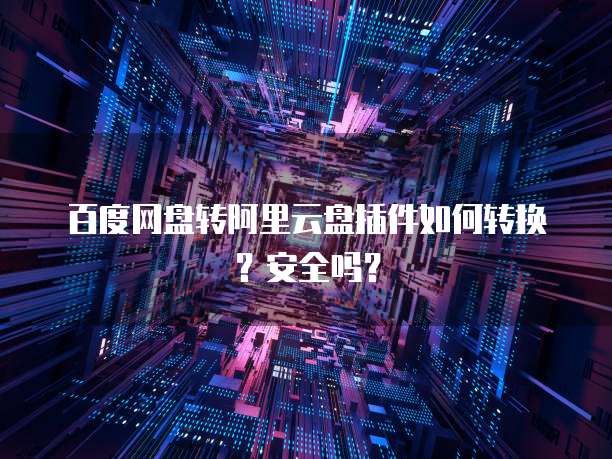 百度网盘转阿里云盘插件如何转换?安全吗?