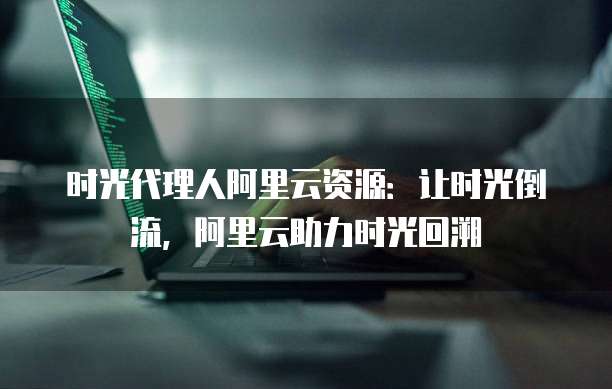 时光代理人阿里云资源:让时光倒流,阿里云助力时光回溯